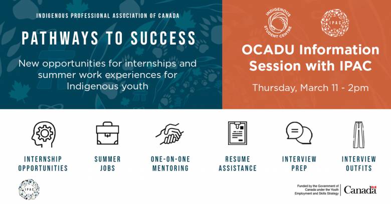 Banner image with dark blue background on left and orange on right. White bottom. Text states Indigenous Professional Association of CanadaPathways to Success. New opportunities for internships and summer work experiences for Indigenous Youth. Right states OCAD U Info session with IPAC, Thursday March 11-2 PM. Bottom white banner has graphics that state internship opportunities, summer jobs, one to one mentoring, resume assistance, interview prep, and interview outfits