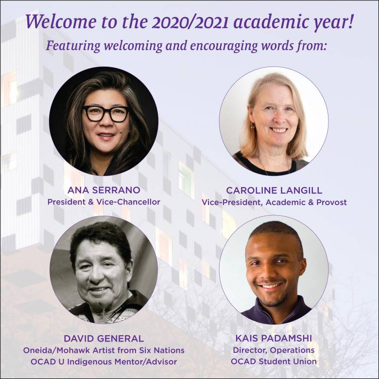 Image graphic saying "Welcome to the 2021/2022 academic year! Featuring welcoming and encouraging words from:" and headshots of Ana Serrano, President and Vice-Chancellor; David General, Oneida/Mohawk Artist from Six Nations, OCAD U Indigenous Mentor/Advisor; Caroline Langill, Vice-President, Academic and Provost; and Kais Padamshi, Director, Operations, OCAD Student Union.